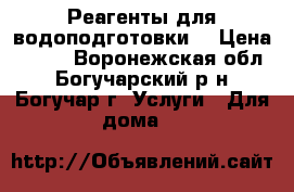 Реагенты для водоподготовки. › Цена ­ 100 - Воронежская обл., Богучарский р-н, Богучар г. Услуги » Для дома   